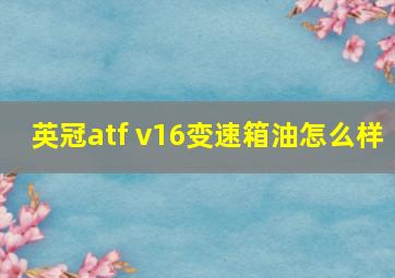 英冠atf v16变速箱油怎么样